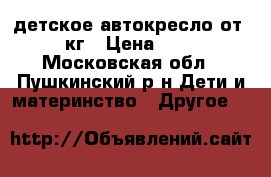 детское автокресло от 0-13 кг › Цена ­ 2 000 - Московская обл., Пушкинский р-н Дети и материнство » Другое   